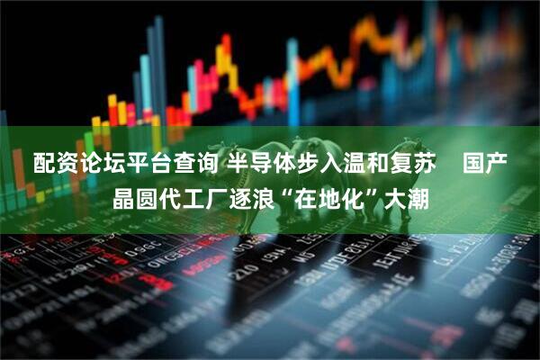 配资论坛平台查询 半导体步入温和复苏    国产晶圆代工厂逐浪“在地化”大潮