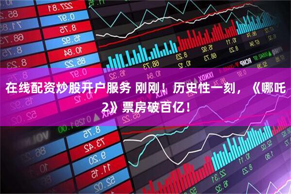 在线配资炒股开户服务 刚刚！历史性一刻，《哪吒2》票房破百亿！
