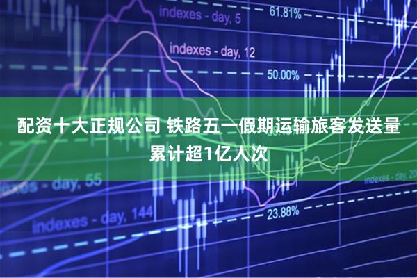 配资十大正规公司 铁路五一假期运输旅客发送量累计超1亿人次