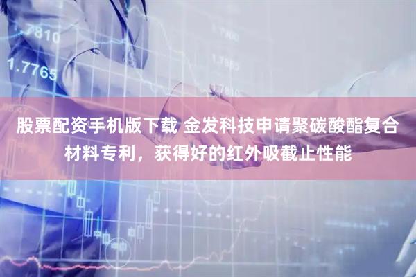 股票配资手机版下载 金发科技申请聚碳酸酯复合材料专利，获得好的红外吸截止性能