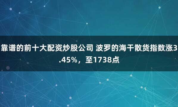 靠谱的前十大配资炒股公司 波罗的海干散货指数涨3.45%，至1738点