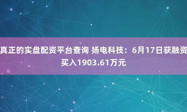 真正的实盘配资平台查询 扬电科技：6月17日获融资买入1903.61万元
