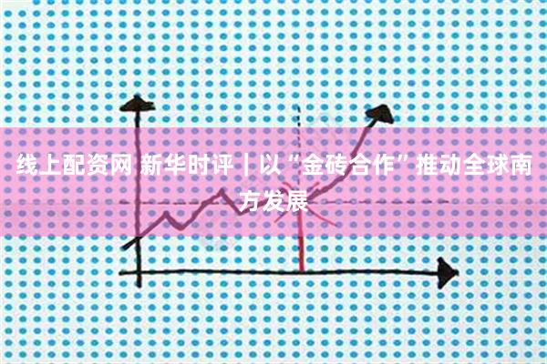 线上配资网 新华时评｜以“金砖合作”推动全球南方发展