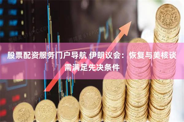 股票配资服务门户导航 伊朗议会：恢复与美核谈需满足先决条件