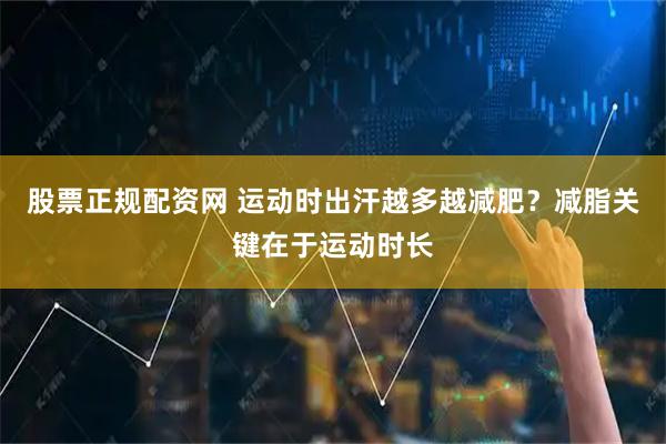 股票正规配资网 运动时出汗越多越减肥？减脂关键在于运动时长