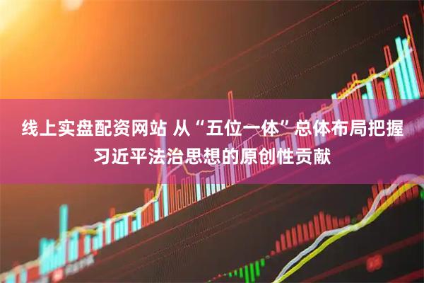 线上实盘配资网站 从“五位一体”总体布局把握习近平法治思想的原创性贡献