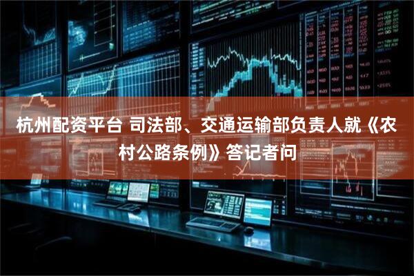杭州配资平台 司法部、交通运输部负责人就《农村公路条例》答记者问