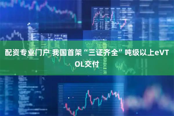 配资专业门户 我国首架“三证齐全”吨级以上eVTOL交付