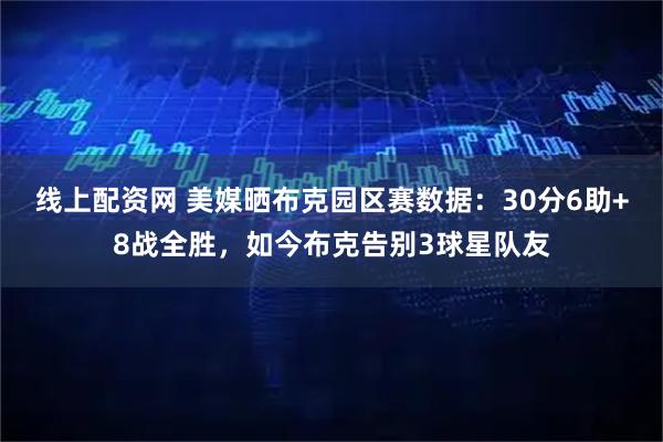 线上配资网 美媒晒布克园区赛数据：30分6助+8战全胜，如今布克告别3球星队友