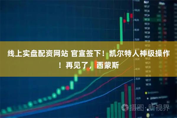 线上实盘配资网站 官宣签下！凯尔特人神级操作！再见了，西蒙斯