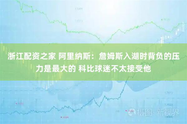 浙江配资之家 阿里纳斯：詹姆斯入湖时背负的压力是最大的 科比球迷不太接受他