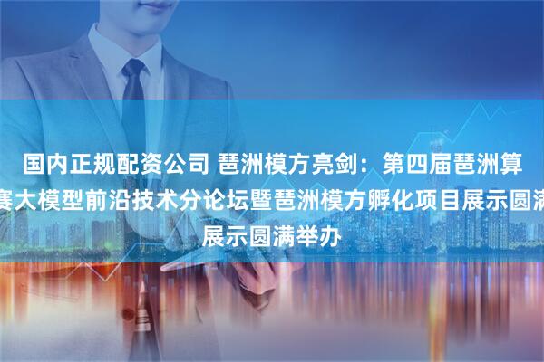 国内正规配资公司 琶洲模方亮剑:第四届琶洲算法大赛大模型前沿技术分论坛暨琶洲模方孵化项目展示圆满举办