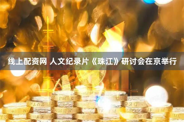 线上配资网 人文纪录片《珠江》研讨会在京举行
