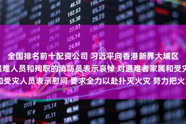 全国排名前十配资公司 习近平向香港新界大埔区住宅楼重大火灾事故遇难人员和殉职的消防员表示哀悼 对遇难者家属和受灾人员表示慰问 要求全力以赴扑灭火灾 努力把火灾伤亡损失降到最低