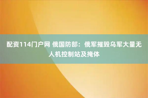 配资114门户网 俄国防部：俄军摧毁乌军大量无人机控制站及掩体