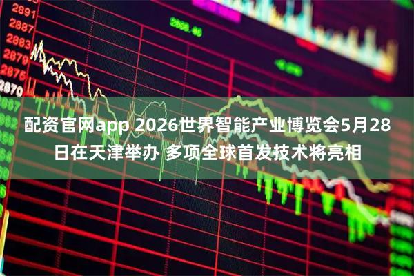 配资官网app 2026世界智能产业博览会5月28日在天津举办 多项全球首发技术将亮相