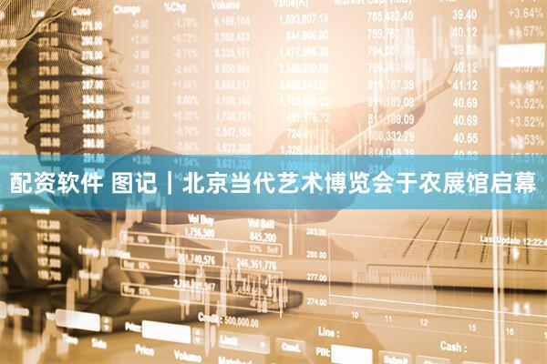 配资软件 图记｜北京当代艺术博览会于农展馆启幕