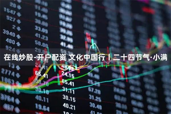 在线炒股-开户配资 文化中国行丨二十四节气·小满