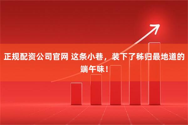 正规配资公司官网 这条小巷，装下了秭归最地道的端午味！