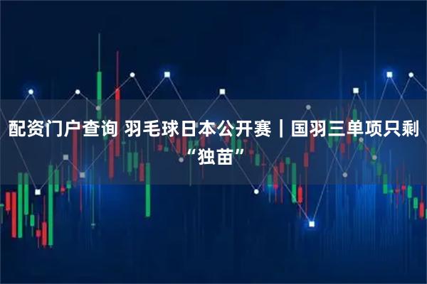 配资门户查询 羽毛球日本公开赛｜国羽三单项只剩“独苗”